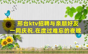 邢台ktv招聘与亲朋好友一同庆祝.在度过难忘的夜晚